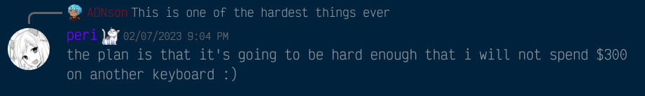 A discord message, from me, replying to a message that reads 'this is one of the hardest things ever'. My message reads 'the plan is that it's going to be hard enough that i will not spend $300 on another keyboard :)'.